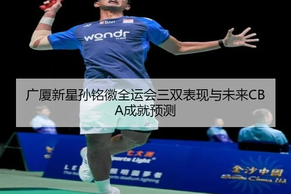 广厦新星孙铭徽全运会三双表现与未来CBA成就预测 | jiuyou